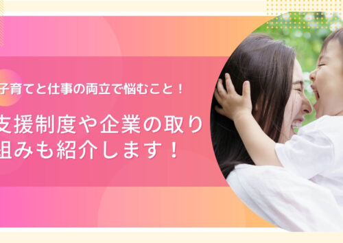 子育てと仕事の両立で悩むこと！支援制度や企業の取り組みも紹介します！